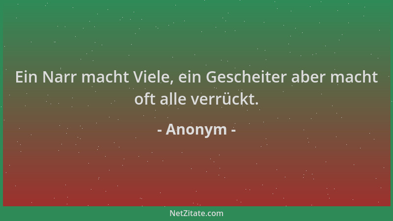 Anonym - Ein Narr macht Viele, ein Gescheiter aber macht oft alle verrückt....