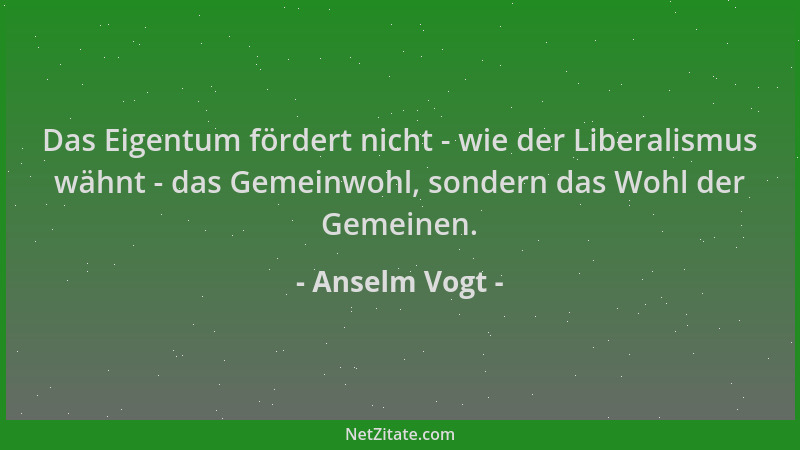 Anselm Vogt - Das Eigentum fördert nicht - wie der Liberalismus wähnt - das Gemeinwohl, sondern das Wohl der Gemeinen....
