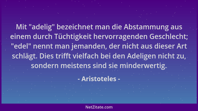 Aristoteles - Mit  "adelig " bezeichnet man die Abstammung aus einem durch Tüchtigkeit hervorragenden Geschlecht;  "edel " nenn...