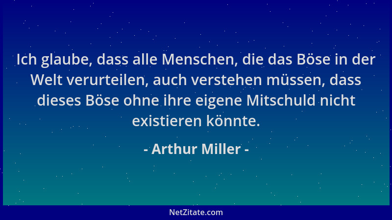 Arthur Miller - Ich glaube, dass alle Menschen, die das Böse in der Welt verurteilen, auch verstehen müssen, dass dieses Bö...