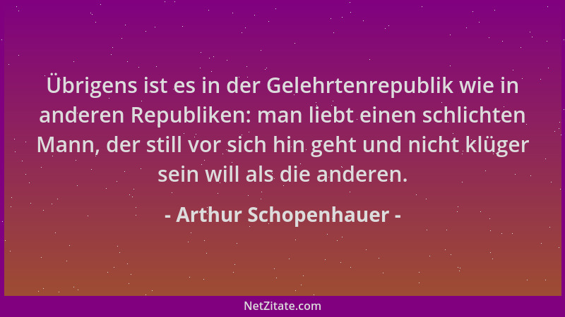 Arthur Schopenhauer - Übrigens ist es in der Gelehrtenrepublik wie in anderen Republiken: man liebt einen schlichten Mann,...