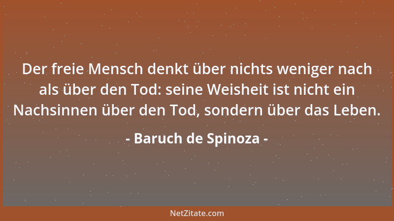 Baruch de Spinoza - Der freie Mensch denkt über nichts weniger nach als über den Tod: seine Weisheit ist nicht ein Nachsinn...