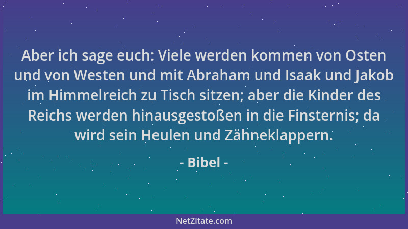 Bibel - Aber ich sage euch: Viele werden kommen von Osten und von Westen und mit Abraham und Isaak und Jakob im Himmelreich...