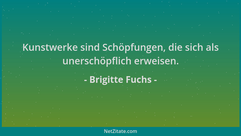 Brigitte Fuchs - Kunstwerke sind Schöpfungen, die sich als unerschöpflich erweisen....