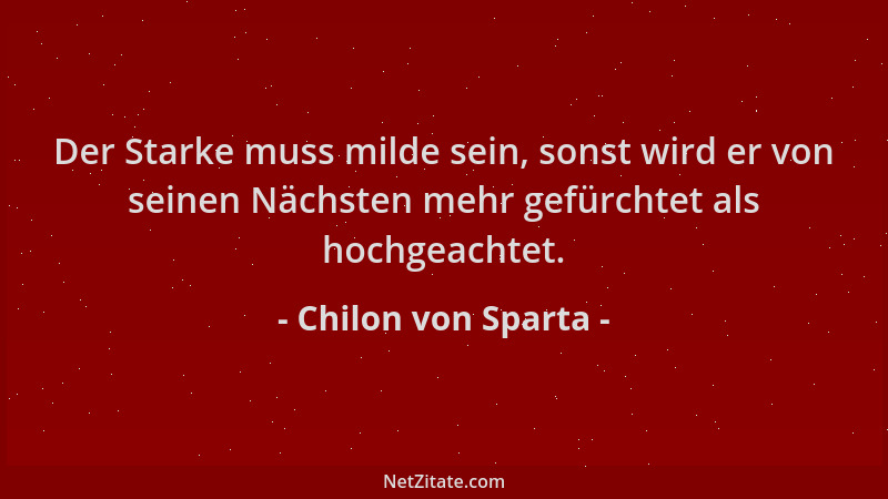 Chilon von Sparta - Der Starke muss milde sein, sonst wird er von seinen Nächsten mehr gefürchtet als hochgeachtet....