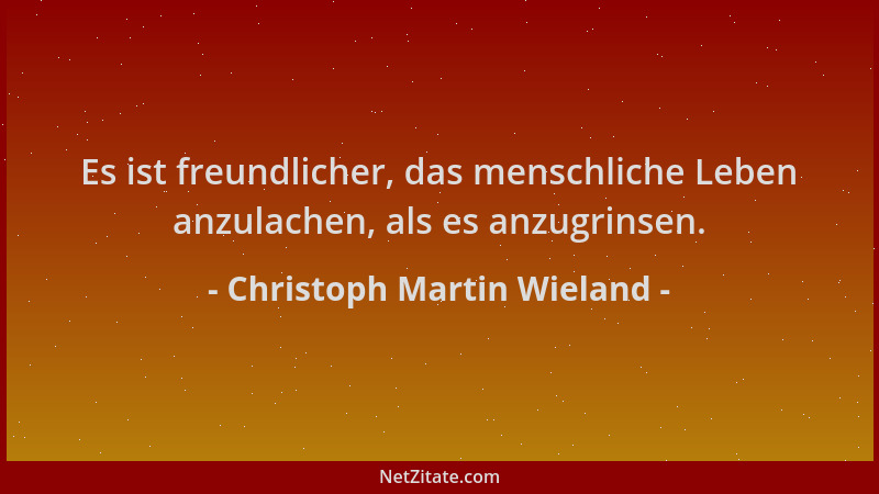 Christoph Martin Wieland - Es ist freundlicher, das menschliche Leben anzulachen, als es anzugrinsen....