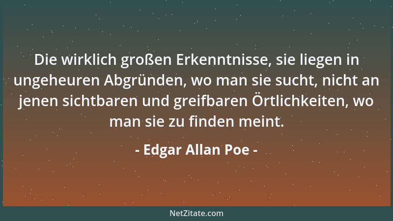 Edgar Allan Poe - Die wirklich großen Erkenntnisse, sie liegen in ungeheuren Abgründen, wo man sie sucht, nicht an jenen si...