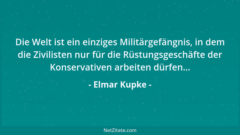 Elmar Kupke - Die Welt ist ein einziges Militärgefängnis, in dem die Zivilisten nur für die Rüstungsgeschäfte der Konservat...