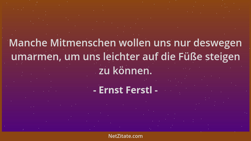 Ernst Ferstl - Manche Mitmenschen wollen uns nur deswegen umarmen, um uns leichter auf die Füße steigen zu können....