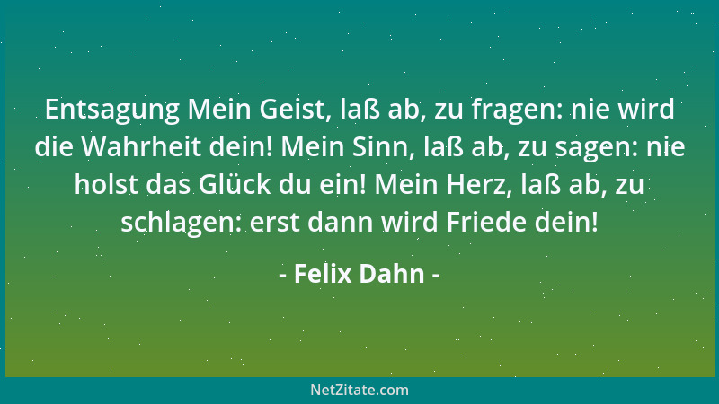 Felix Dahn - Entsagung Mein Geist, laß ab, zu fragen: nie wird die Wahrheit dein! Mein Sinn, laß ab, zu sagen: nie holst da...