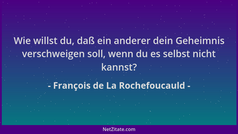 François de La Rochefoucauld - Wie willst du, daß ein anderer dein Geheimnis verschweigen soll, wenn du es selbst nicht kan...