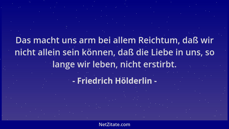 Friedrich Hölderlin - Das macht uns arm bei allem Reichtum, daß wir nicht allein sein können, daß die Liebe in uns, so lang...