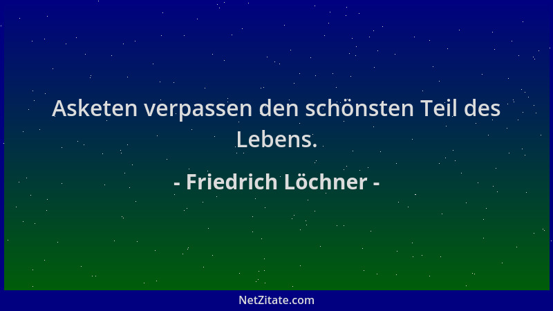 Friedrich Löchner - Asketen verpassen den schönsten Teil des Lebens....