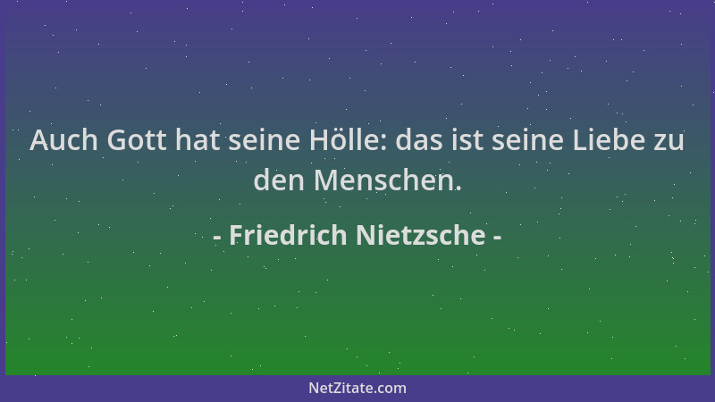 Friedrich Nietzsche - Auch Gott hat seine Hölle: das ist seine Liebe zu den Menschen....