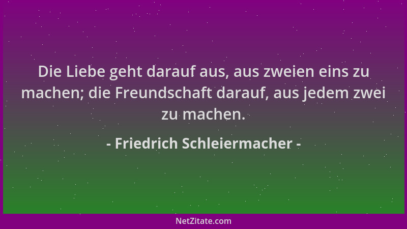 Friedrich Schleiermacher - Die Liebe geht darauf aus, aus zweien eins zu machen; die Freundschaft darauf, aus jedem zwei zu...