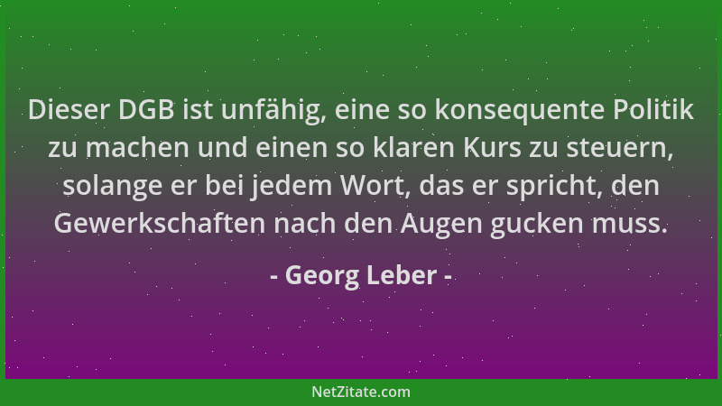 Georg Leber - Dieser DGB ist unfähig, eine so konsequente Politik zu machen und einen so klaren Kurs zu steuern, solange er...