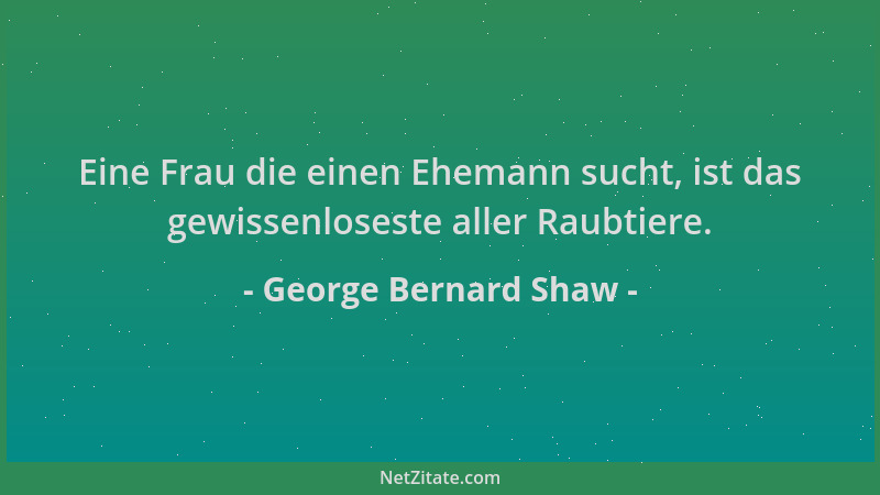George Bernard Shaw - Eine Frau die einen Ehemann sucht, ist das gewissenloseste aller Raubtiere....