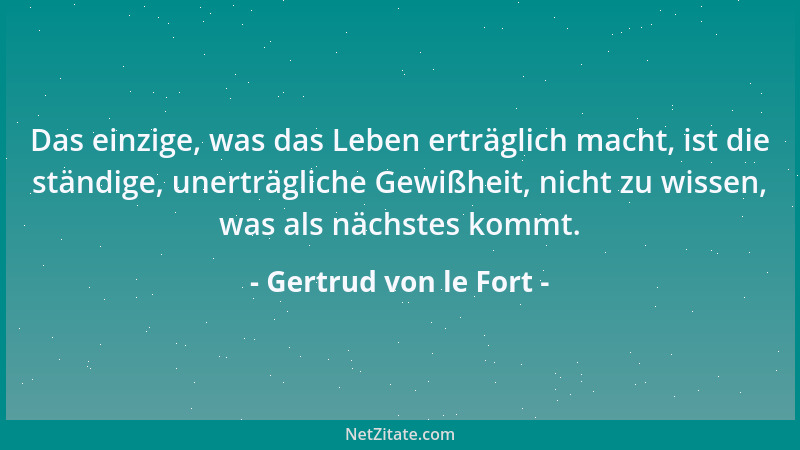 Gertrud von le Fort - Das einzige, was das Leben erträglich macht, ist die ständige, unerträgliche Gewißheit, nicht zu wiss...