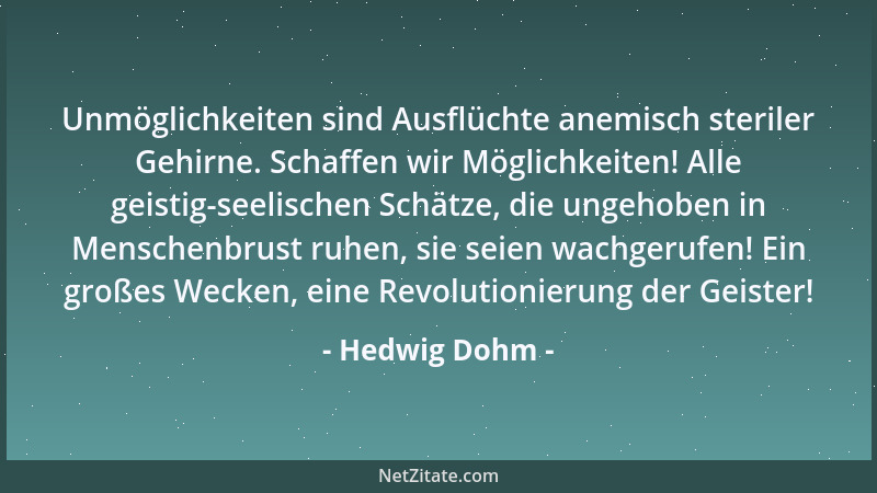 Hedwig Dohm - Unmöglichkeiten sind Ausflüchte anemisch steriler Gehirne. Schaffen wir Möglichkeiten! Alle geistig-seelische...