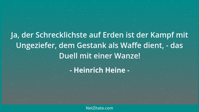 Heinrich Heine - Ja, der Schrecklichste auf Erden ist der Kampf mit Ungeziefer, dem Gestank als Waffe dient, - das Duell mi...