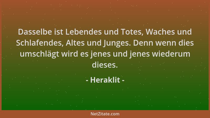 Heraklit - Dasselbe ist Lebendes und Totes, Waches und Schlafendes, Altes und Junges. Denn wenn dies umschlägt wird es jene...
