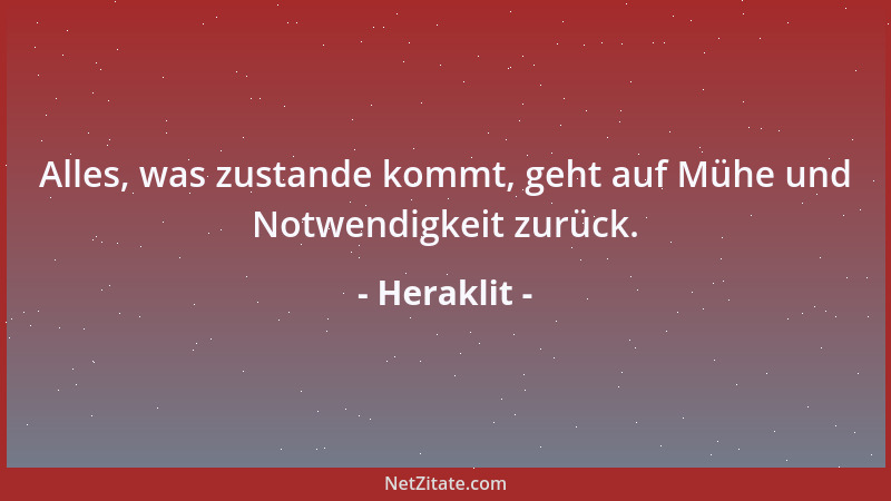 Heraklit - Alles, was zustande kommt, geht auf Mühe und Notwendigkeit zurück....