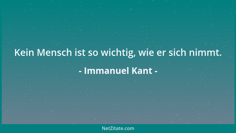 Immanuel Kant - Kein Mensch ist so wichtig, wie er sich nimmt....