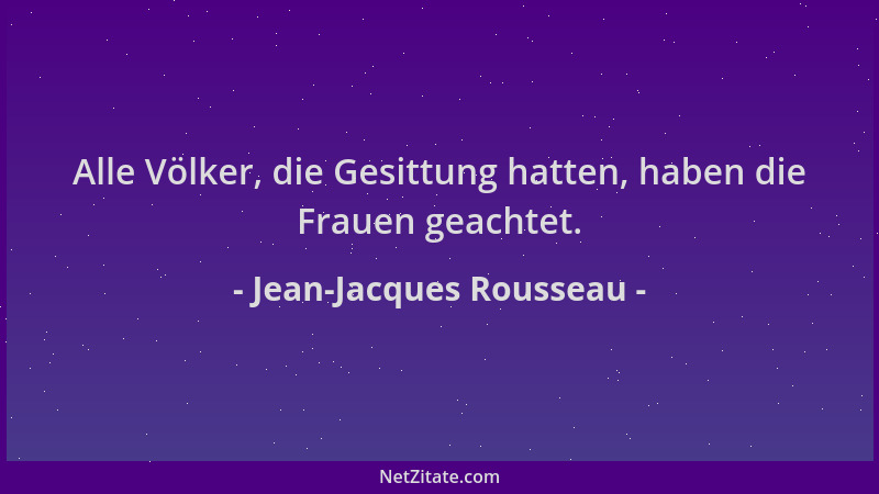 Jean-Jacques Rousseau - Alle Völker, die Gesittung hatten, haben die Frauen geachtet....