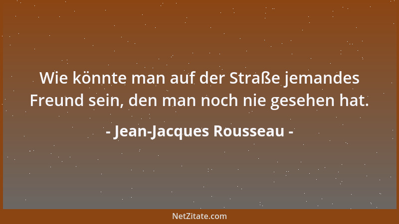 Jean-Jacques Rousseau - Wie könnte man auf der Straße jemandes Freund sein, den man noch nie gesehen hat....