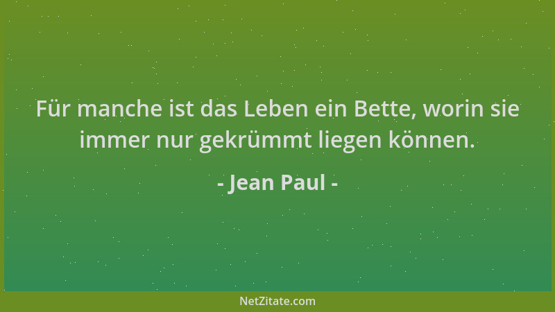 Jean Paul - Für manche ist das Leben ein Bette, worin sie immer nur gekrümmt liegen können....