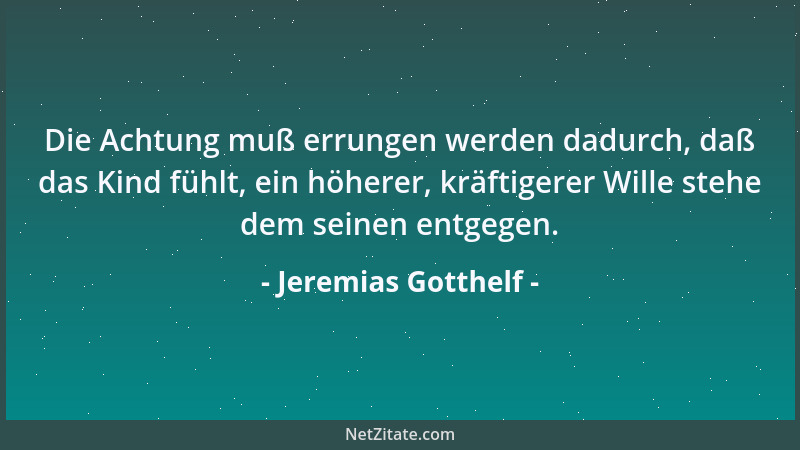 Jeremias Gotthelf - Die Achtung muß errungen werden dadurch, daß das Kind fühlt, ein höherer, kräftigerer Wille stehe dem s...