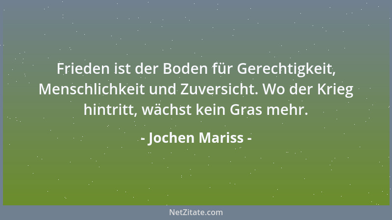 Jochen Mariss - Frieden ist der Boden für Gerechtigkeit, Menschlichkeit und Zuversicht. Wo der Krieg hintritt, wächst kein...