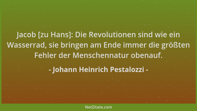 Johann Heinrich Pestalozzi - Jacob [zu Hans]: Die Revolutionen sind wie ein Wasserrad, sie bringen am Ende immer die größte...