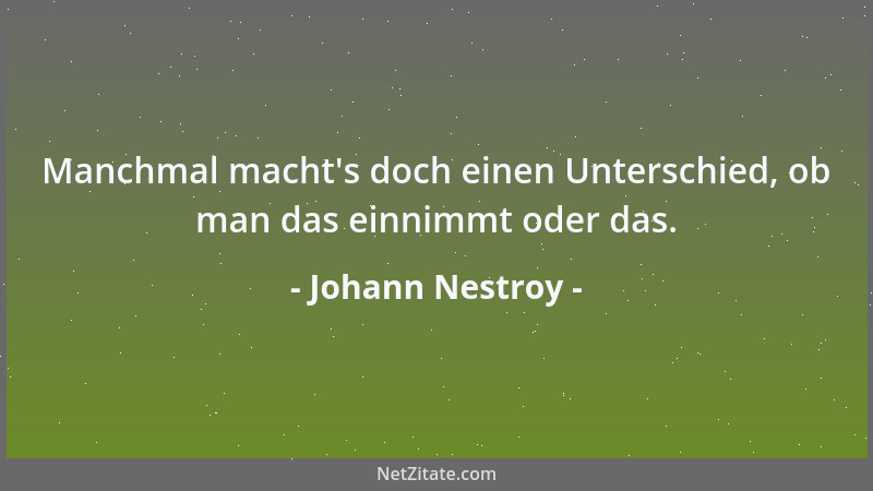 Johann Nestroy - Manchmal macht 's doch einen Unterschied, ob man das einnimmt oder das....