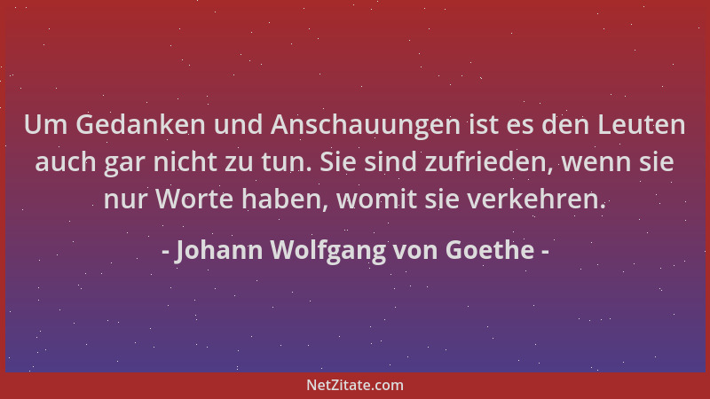 Johann Wolfgang von Goethe - Um Gedanken und Anschauungen ist es den Leuten auch gar nicht zu tun. Sie sind zufrieden, wenn...