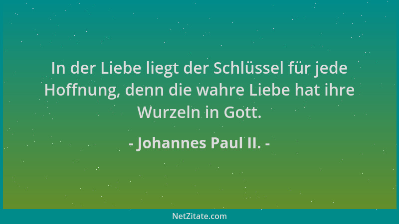 Johannes Paul II. - In der Liebe liegt der Schlüssel für jede Hoffnung, denn die wahre Liebe hat ihre Wurzeln in Gott....