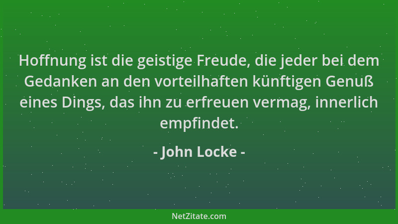 John Locke - Hoffnung ist die geistige Freude, die jeder bei dem Gedanken an den vorteilhaften künftigen Genuß eines Dings,...