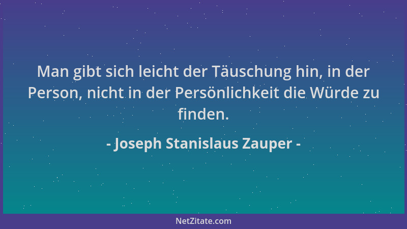 Joseph Stanislaus Zauper - Man gibt sich leicht der Täuschung hin, in der Person, nicht in der Persönlichkeit die Würde zu...