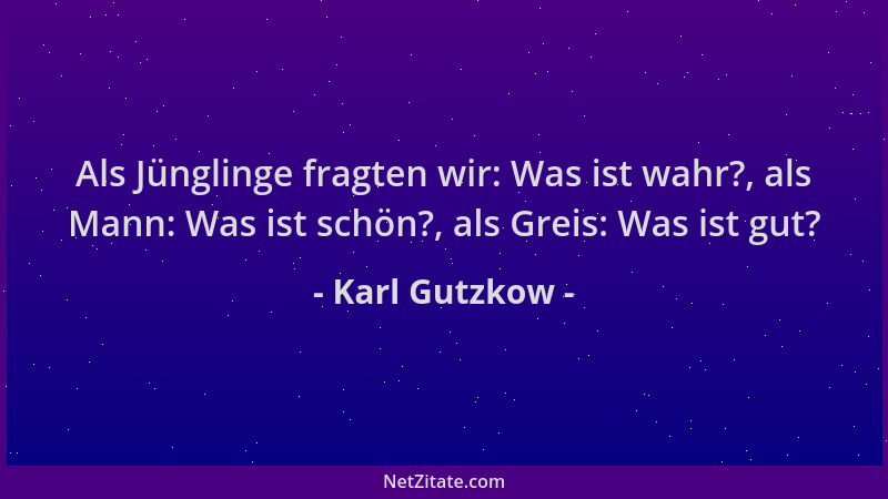 Karl Gutzkow - Als Jünglinge fragten wir: Was ist wahr?, als Mann: Was ist schön?, als Greis: Was ist gut?...