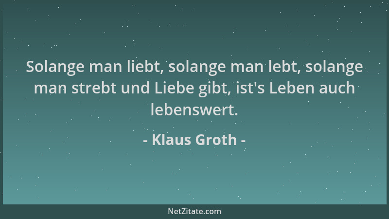 Klaus Groth - Solange man liebt, solange man lebt, solange man strebt und Liebe gibt, ist 's Leben auch lebenswert....