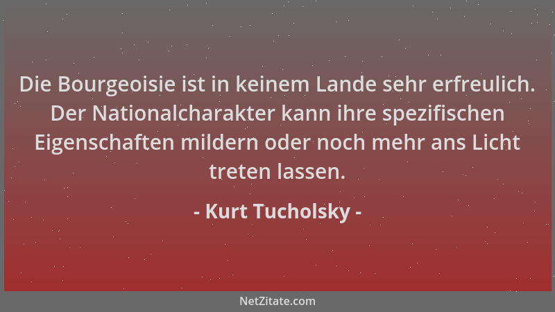 Kurt Tucholsky - Die Bourgeoisie ist in keinem Lande sehr erfreulich. Der Nationalcharakter kann ihre spezifischen Eigensch...