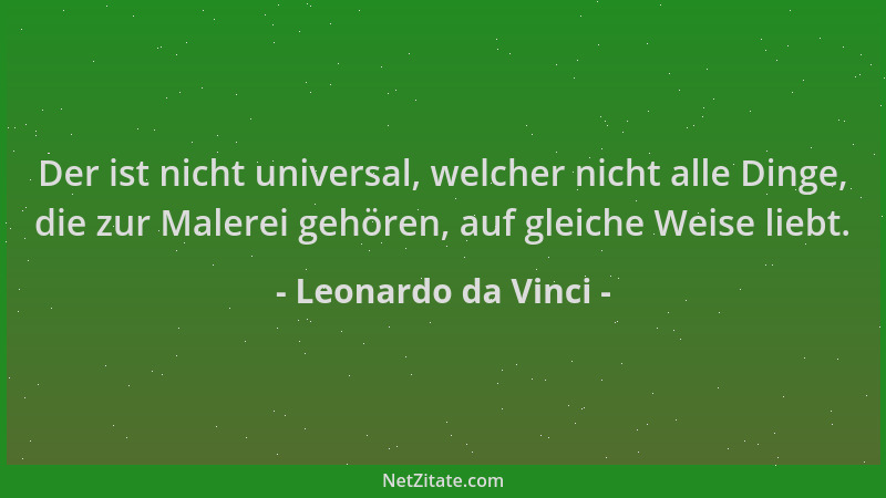 Leonardo da Vinci - Der ist nicht universal, welcher nicht alle Dinge, die zur Malerei gehören, auf gleiche Weise liebt....
