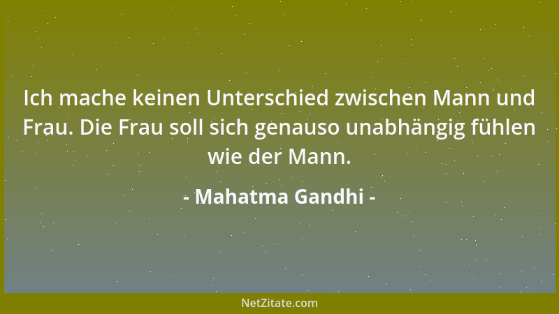 Mahatma Gandhi - Ich mache keinen Unterschied zwischen Mann und Frau. Die Frau soll sich genauso unabhängig fühlen wie der...