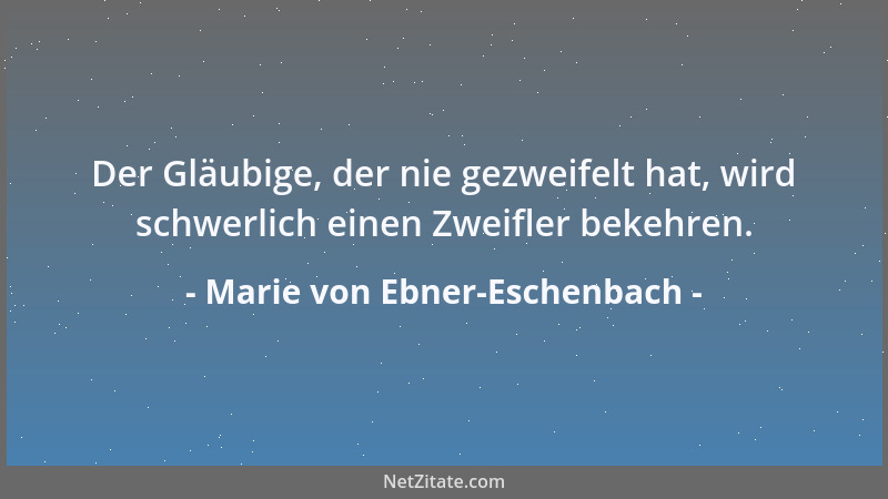 Marie von Ebner-Eschenbach - Der Gläubige, der nie gezweifelt hat, wird schwerlich einen Zweifler bekehren....