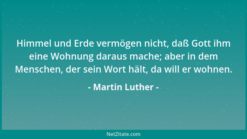 Martin Luther - Himmel und Erde vermögen nicht, daß Gott ihm eine Wohnung daraus mache; aber in dem Menschen, der sein Wort...