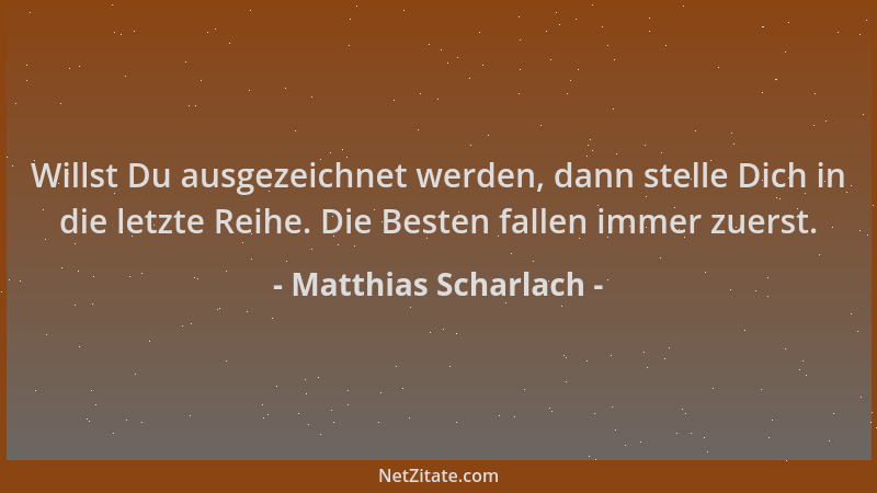 Matthias Scharlach - Willst Du ausgezeichnet werden, dann stelle Dich in die letzte Reihe. Die Besten fallen immer zuerst....