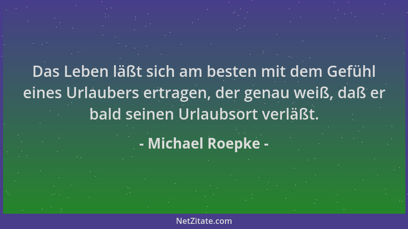Michael Roepke - Das Leben läßt sich am besten mit dem Gefühl eines Urlaubers ertragen, der genau weiß, daß er bald seinen...