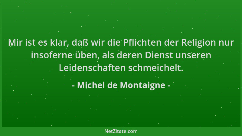 Michel de Montaigne - Mir ist es klar, daß wir die Pflichten der Religion nur insoferne üben, als deren Dienst unseren Leid...