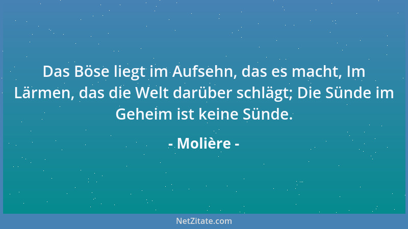 Molière - Das Böse liegt im Aufsehn, das es macht, Im Lärmen, das die Welt darüber schlägt; Die Sünde im Geheim ist keine S...