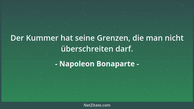 Napoleon Bonaparte - Der Kummer hat seine Grenzen, die man nicht überschreiten darf....
